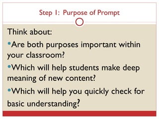 Step 1:  Purpose of Prompt Think about: Are both purposes important within your classroom? Which will help students make deep meaning of new content? Which will help you quickly check for basic understanding ? 