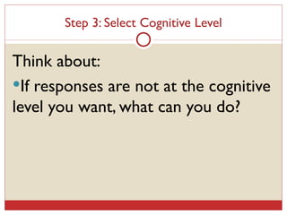 Step 3: Select Cognitive Level Think about: If responses are not at the cognitive level you want, what can you do? 