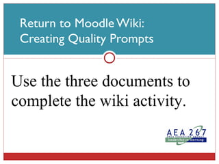Return to Moodle Wiki:  Creating Quality Prompts Use the three documents to complete the wiki activity. 