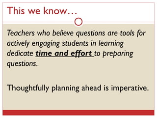 This we know… Teachers who believe questions are tools for actively engaging students in learning dedicate  time and effort  to preparing questions.  Thoughtfully planning ahead is imperative. 