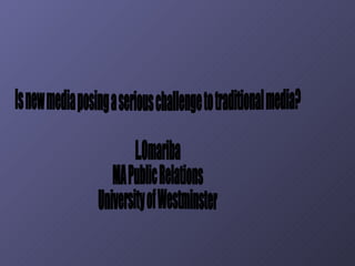 Is new media posing a serious challenge to traditional media? L.Omariba MA Public Relations University of Westminster 