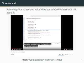 Screencast
Recording your screen and voice while you complete a task and talk
about it.
https://youtu.be/1ejA-H0rY4Q?t=5m30s 1
 