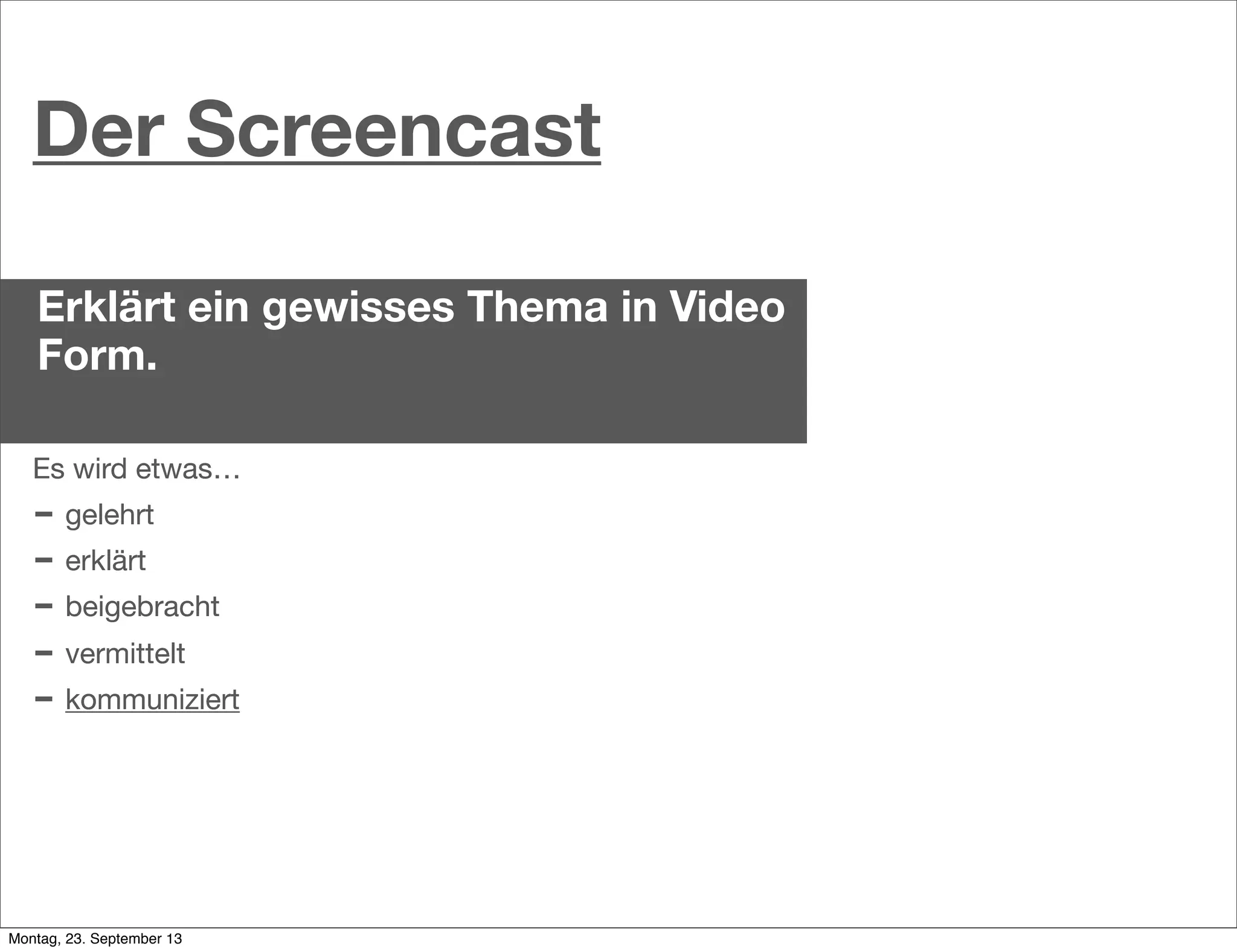 Der Screencast
Erklärt ein gewisses Thema in Video
Form.
Es wird etwas…
- gelehrt
- erklärt
- beigebracht
- vermittelt
- kommuniziert
Es wird etwas…
- gelehrt
- erklärt
- beigebracht
- vermittelt
- kommuniziert
Montag, 23. September 13
 
