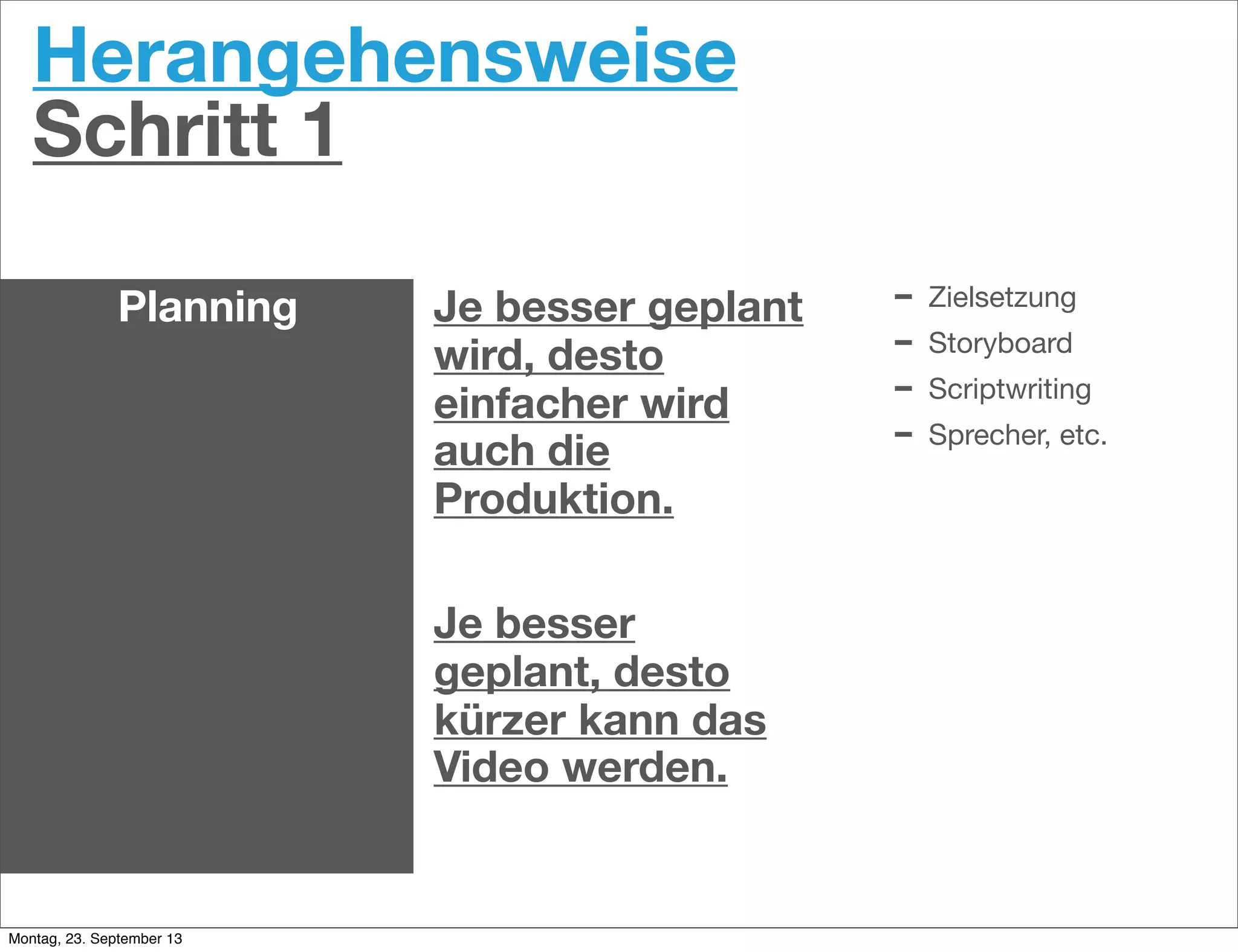 Herangehensweise
Schritt 1
Planning Je besser geplant
wird, desto
einfacher wird
auch die
Produktion.
Je besser
geplant, desto
kürzer kann das
Video werden.
- Zielsetzung
- Storyboard
- Scriptwriting
- Sprecher, etc.
Montag, 23. September 13
 