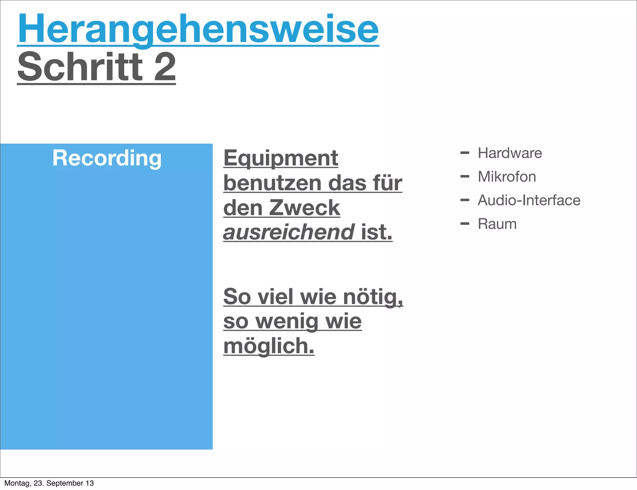 Herangehensweise
Schritt 2
Recording Equipment
benutzen das für
den Zweck
ausreichend ist.
So viel wie nötig,
so wenig wie
möglich.
- Hardware
- Mikrofon
- Audio-Interface
- Raum
Montag, 23. September 13
 