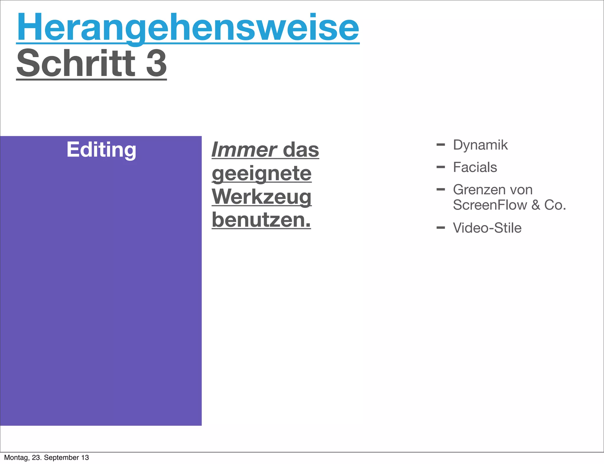 Herangehensweise
Schritt 3
Editing Immer das
geeignete
Werkzeug
benutzen.
- Dynamik
- Facials
- Grenzen von
ScreenFlow & Co.
- Video-Stile
Montag, 23. September 13
 