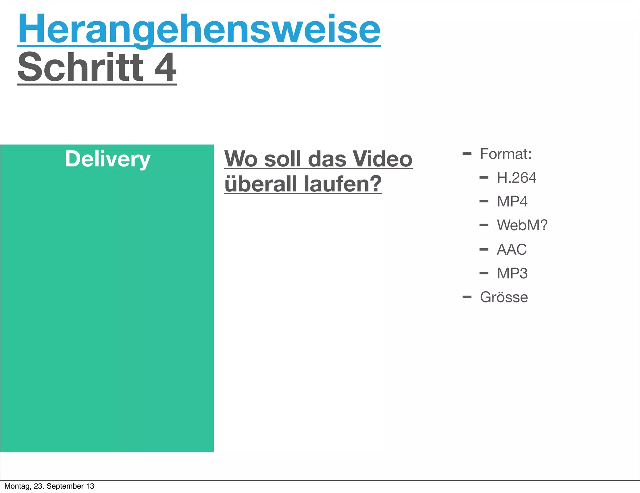 Herangehensweise
Schritt 4
Delivery Wo soll das Video
überall laufen?
- Format:
- H.264
- MP4
- WebM?
- AAC
- MP3
- Grösse
Montag, 23. September 13
 