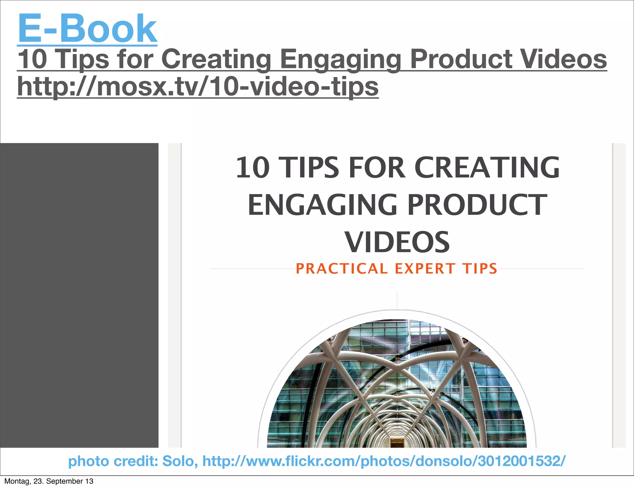 E-Book
10 Tips for Creating Engaging Product Videos
http://mosx.tv/10-video-tips
10 TIPS FOR CREATING
ENGAGING PRODUCT
VIDEOS
PRACTICAL EXPERT TIPS
photo credit: Ѕolo, http://www.ﬂickr.com/photos/donsolo/3012001532/
Montag, 23. September 13
 