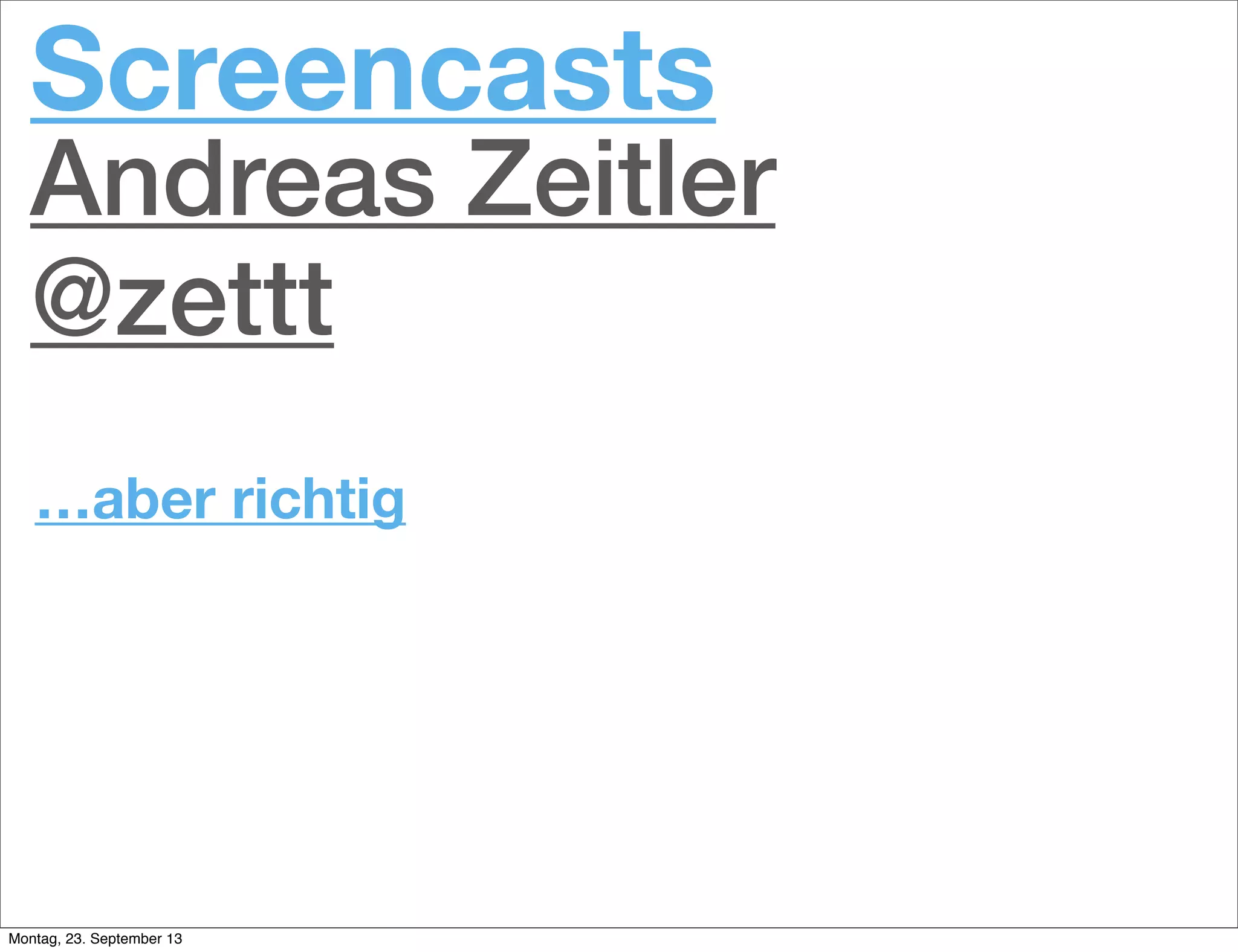 …aber richtig
Screencasts
Andreas Zeitler
@zettt
Montag, 23. September 13
 