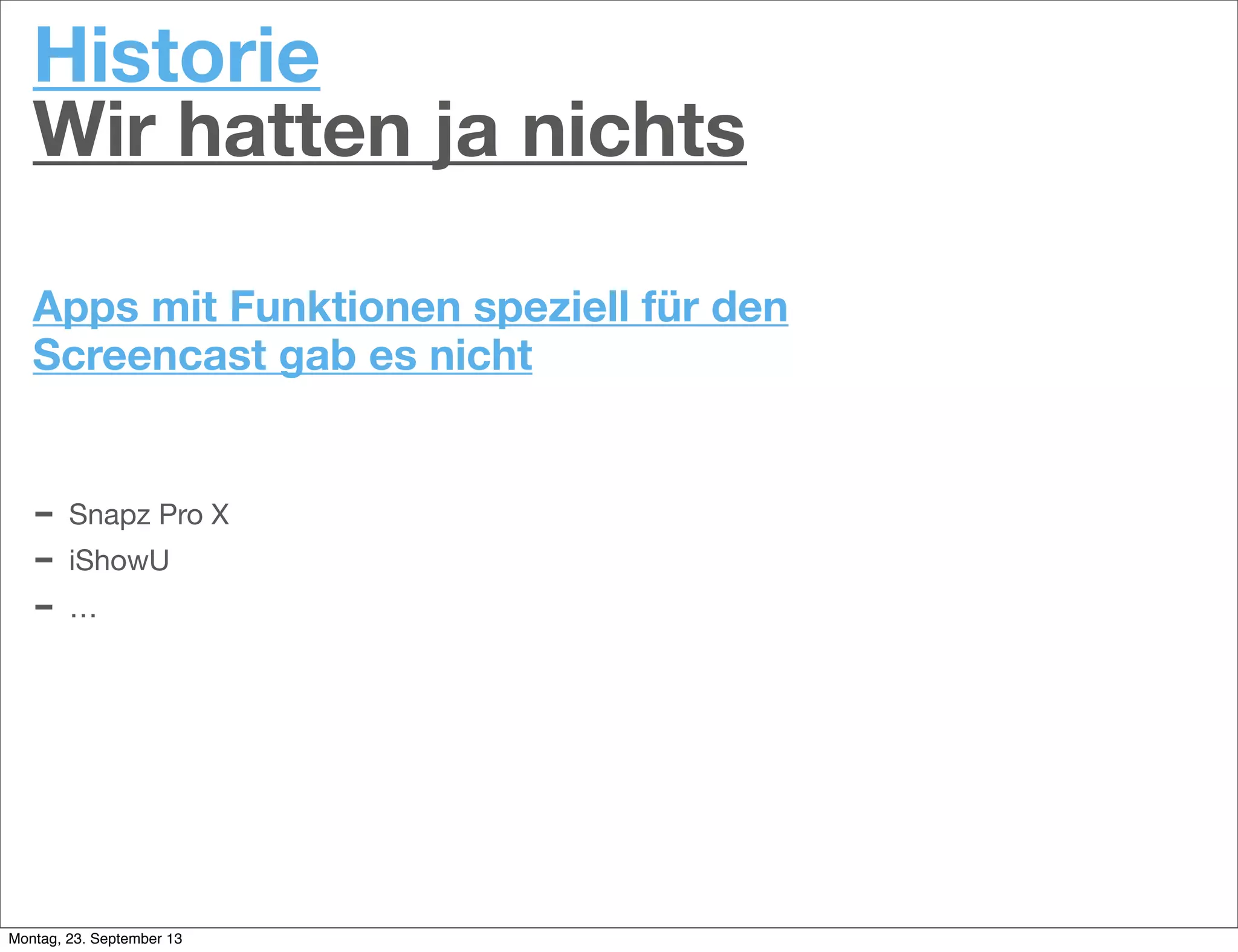 Historie
Wir hatten ja nichts
Apps mit Funktionen speziell für den
Screencast gab es nicht
- Snapz Pro X
- iShowU
- …
Montag, 23. September 13
 