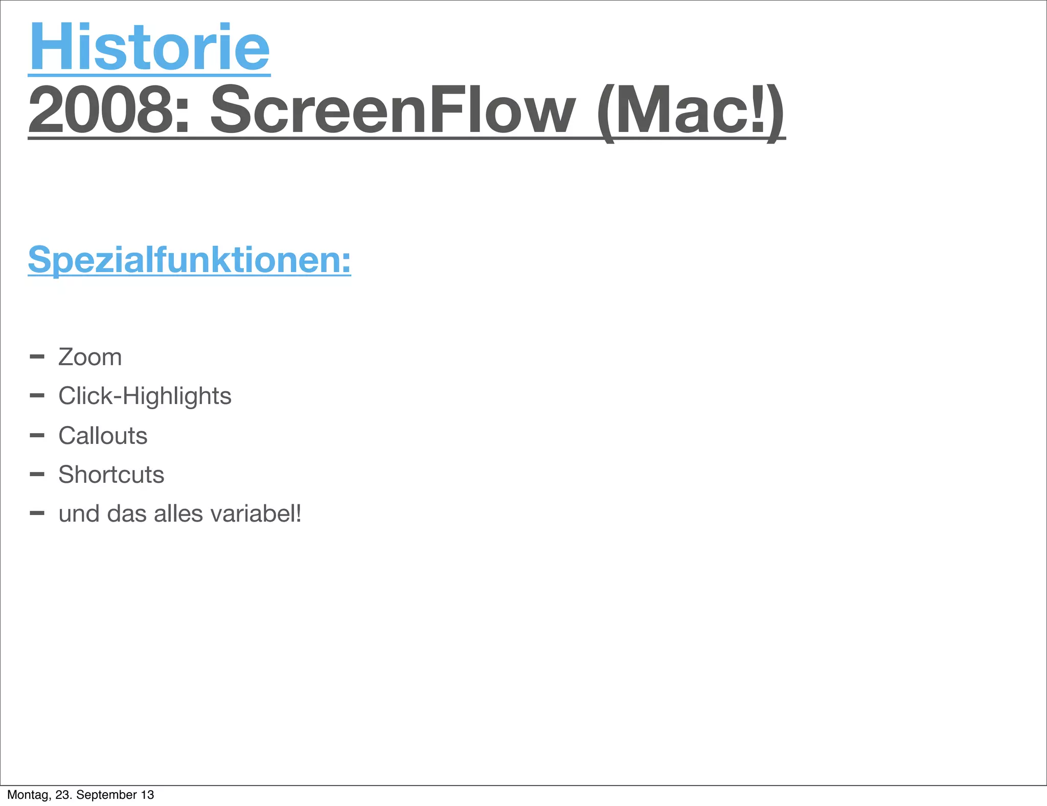 Historie
2008: ScreenFlow (Mac!)
Spezialfunktionen:
- Zoom
- Click-Highlights
- Callouts
- Shortcuts
- und das alles variabel!
Montag, 23. September 13
 
