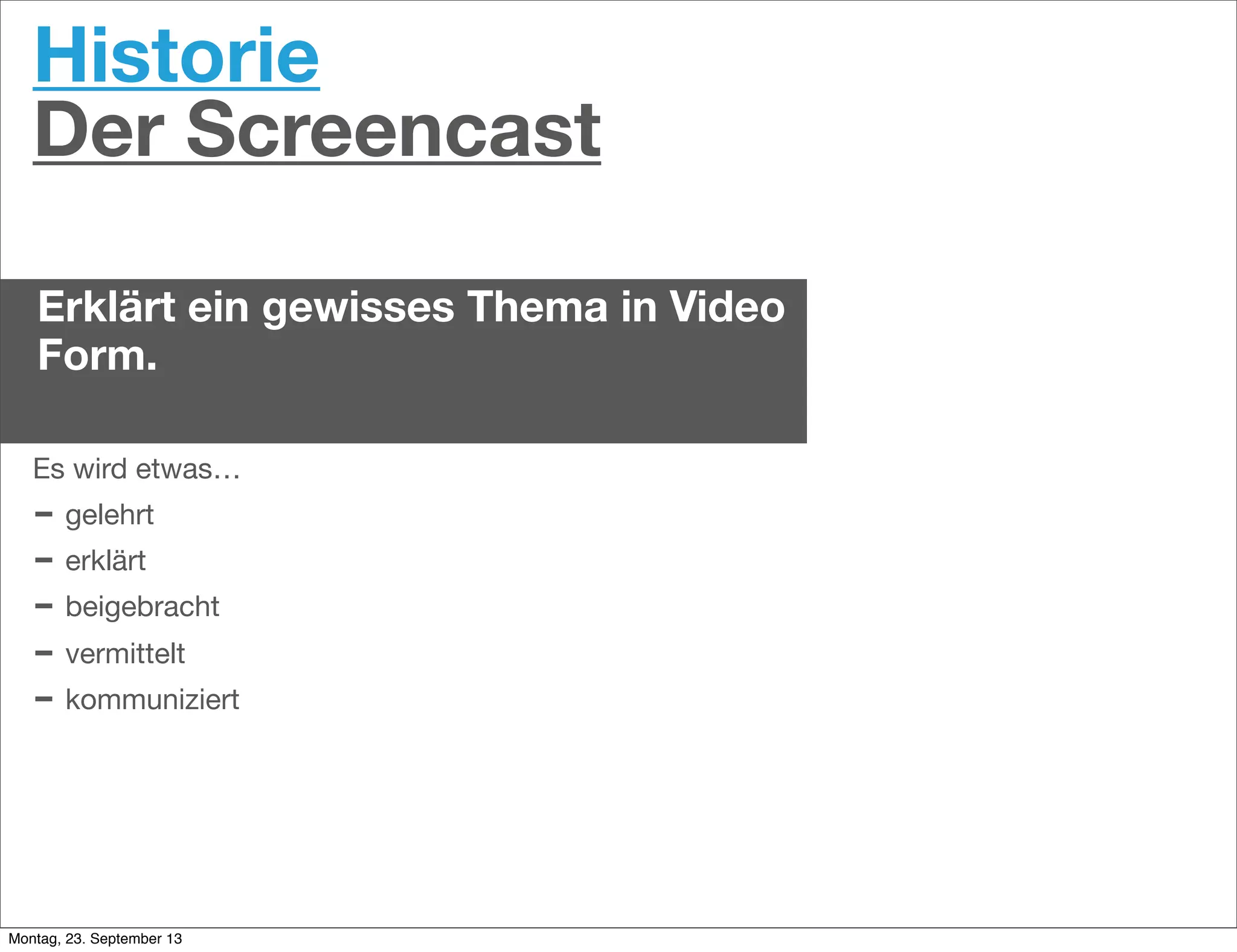 Historie
Der Screencast
Erklärt ein gewisses Thema in Video
Form.
Es wird etwas…
- gelehrt
- erklärt
- beigebracht
- vermittelt
- kommuniziert
Montag, 23. September 13
 