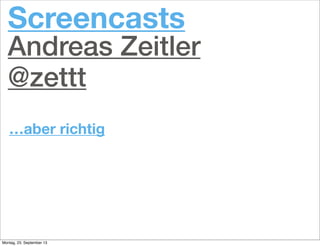 …aber richtig
Screencasts
Andreas Zeitler
@zettt
Montag, 23. September 13
 