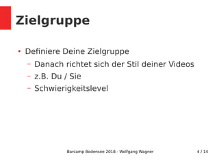 Barcamp Bodensee 2018 - Wolfgang Wagner 4 / 14
Zielgruppe
●
Defniere Deine Zielgruppe
– Danach richtet sich der Stil deiner Videos
– z.B. Du / Sie
– Schwierigkeitslevel
 