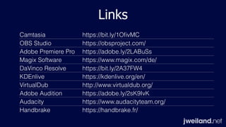 Links
Camtasia https://bit.ly/1OﬁvMC
OBS Studio https://obsproject.com/
Adobe Premiere Pro https://adobe.ly/2LABuSs
Magix Software https://www.magix.com/de/
DaVinco Resolve https://bit.ly/2A37FW4
KDEnlive https://kdenlive.org/en/
VirtualDub http://www.virtualdub.org/
Adobe Audition https://adobe.ly/2sK9IvK
Audacity https://www.audacityteam.org/
Handbrake https://handbrake.fr/
 