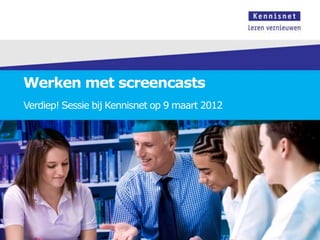 Werken met screencasts
Verdiep! Sessie bij Kennisnet op 9 maart 2012
 