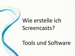 Wie erstelle ich
Screencasts?

Tools und Software
 