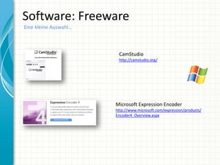 Software: Freeware
Eine kleine Auswahl…



                        CamStudio
                        http://camstudio.org/




                       Microsoft Expression Encoder
                       http://www.microsoft.com/expression/products/
                       Encoder4_Overview.aspx
 