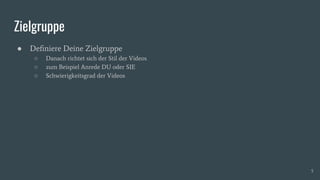 Zielgruppe
● Deﬁniere Deine Zielgruppe
○ Danach richtet sich der Stil der Videos
○ zum Beispiel Anrede DU oder SIE
○ Schwierigkeitsgrad der Videos
5
 
