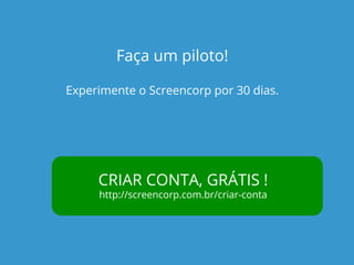 Faça um piloto! 
Experimente o Screencorp por 30 dias. 
CRIAR CONTA, GRÁTIS ! 
http://screencorp.com.br/criar-conta 
 