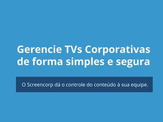 Gerencie TVs Corporativas 
de forma simples e segura 
O Screencorp dá o controle do conteúdo à sua equipe. 
 