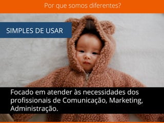 Por que somos diferentes? 
SIMPLES DE USAR 
Focado em atender às necessidades dos 
profissionais de Comunicação, Marketing, 
Administração. 
 