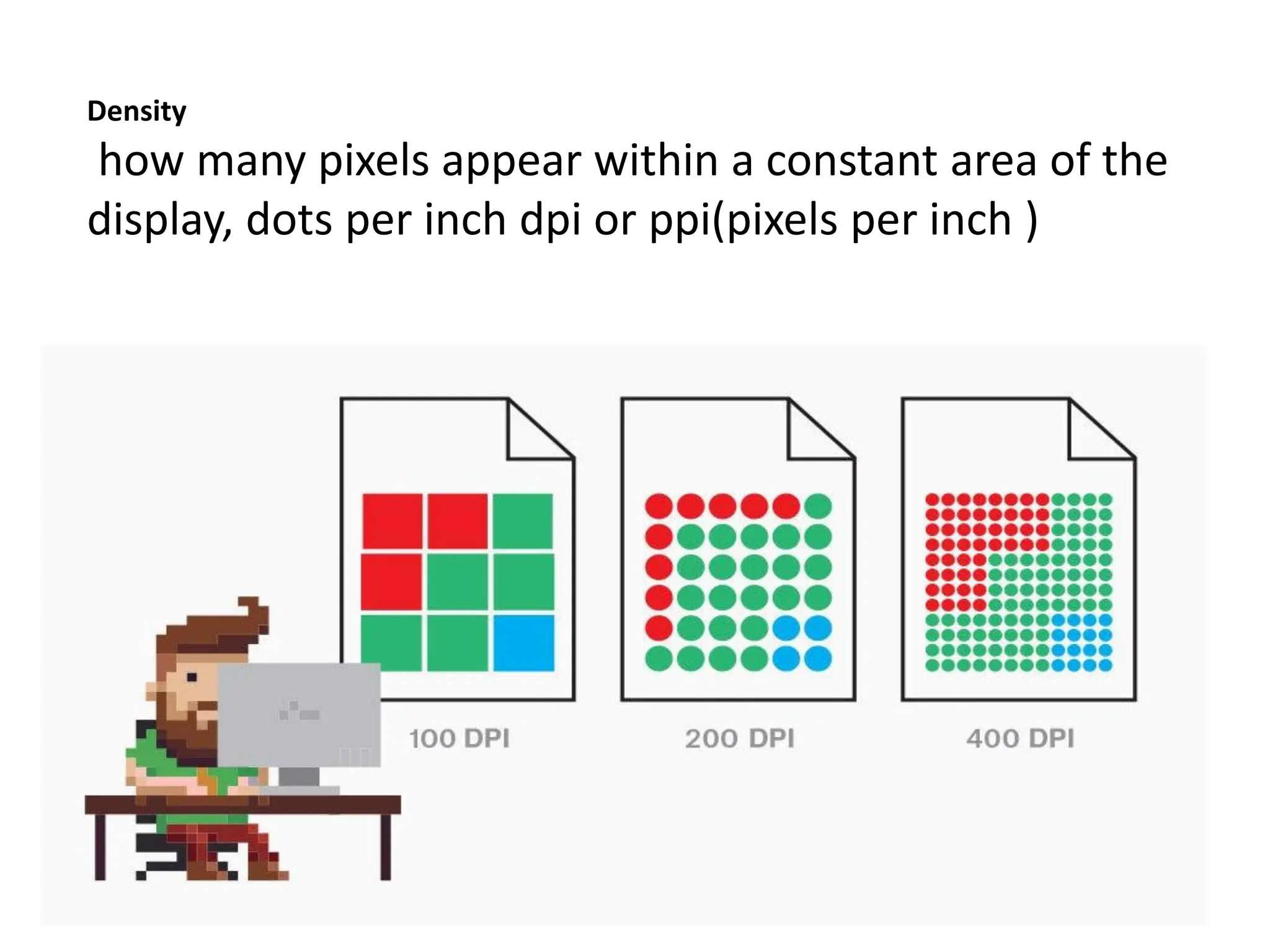 Density
how many pixels appear within a constant area of the
display, dots per inch dpi or ppi(pixels per inch )