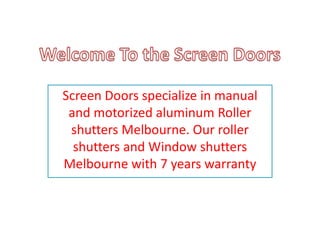 Screen Doors specialize in manual
and motorized aluminum Roller
shutters Melbourne. Our roller
shutters and Window shutters
Melbourne with 7 years warranty
 