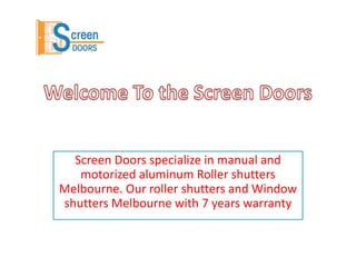 Screen Doors specialize in manual and
motorized aluminum Roller shutters
Melbourne. Our roller shutters and Window
shutters Melbourne with 7 years warranty
 