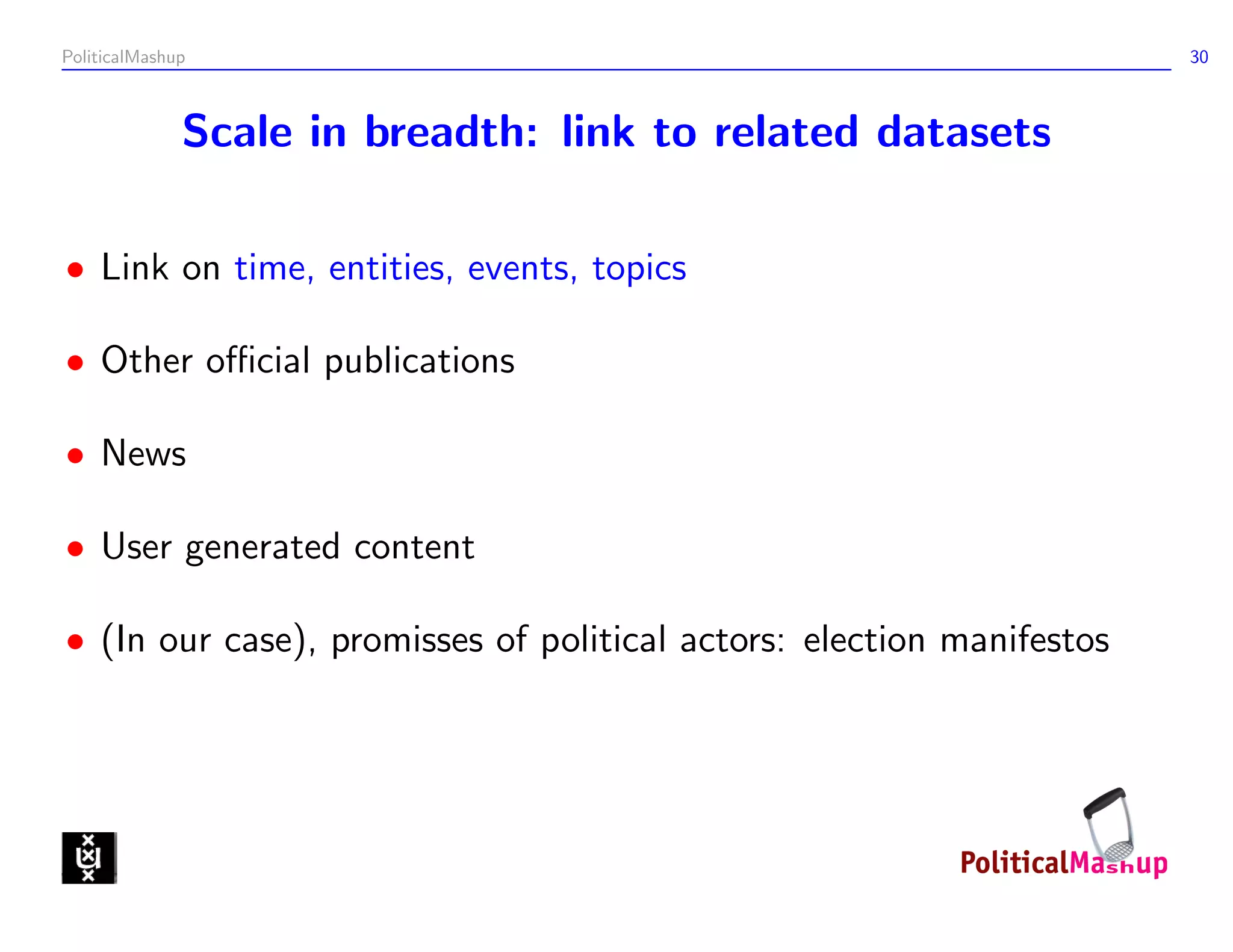 PoliticalMashup                                                       30



              Scale in breadth: link to related datasets

• Link on time, entities, events, topics

• Other oﬃcial publications

• News

• User generated content

• (In our case), promisses of political actors: election manifestos
 