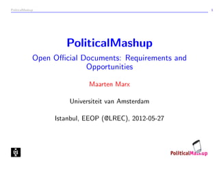 PoliticalMashup                                         1




                      PoliticalMashup
              Open Oﬃcial Documents: Requirements and
                           Opportunities

                             Maarten Marx

                       Universiteit van Amsterdam

                   Istanbul, EEOP (@LREC), 2012-05-27
 
