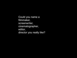 Could you name a
filmmaker,
screenwriter,
cinematographer,
editor,
director you really like?
 