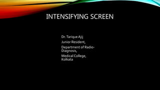 INTENSIFYING SCREEN
Dr.Tarique Ajij
Junior Resident,
Department of Radio-
Diagnosis,
Medical College,
Kolkata
 