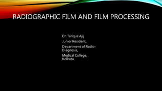 RADIOGRAPHIC FILM AND FILM PROCESSING
Dr.Tarique Ajij
Junior Resident,
Department of Radio-
Diagnosis,
Medical College,
Kolkata
 