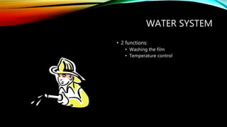 WATER SYSTEM
• 2 functions:
• Washing the film
• Temperature control
 