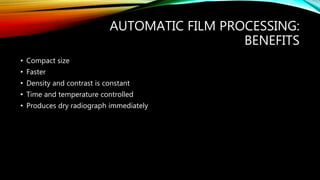 AUTOMATIC FILM PROCESSING:
BENEFITS
• Compact size
• Faster
• Density and contrast is constant
• Time and temperature controlled
• Produces dry radiograph immediately
 