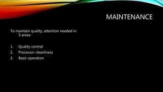 MAINTENANCE
To maintain quality, attention needed in
3 areas:
1. Quality control
2. Processor cleanliness
3. Basic operation
 