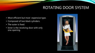 ROTATING DOOR SYSTEM
• Most efficient but most expensive type.
• Composed of two black cylinders.
• The outer is fixed.
• Inner is the revolving door with only
one opening.
 