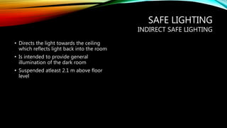 SAFE LIGHTING
INDIRECT SAFE LIGHTING
• Directs the light towards the ceiling
which reflects light back into the room
• Is intended to provide general
illumination of the dark room
• Suspended atleast 2.1 m above floor
level
 