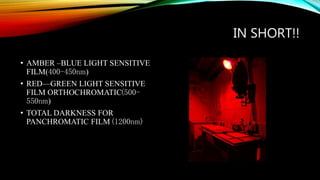 IN SHORT!!
• AMBER –BLUE LIGHT SENSITIVE
FILM(400-450nm)
• RED—GREEN LIGHT SENSITIVE
FILM ORTHOCHROMATIC(500-
550nm)
• TOTAL DARKNESS FOR
PANCHROMATIC FILM (1200nm)
 