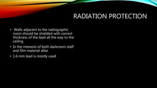 RADIATION PROTECTION
• Walls adjacent to the radiographic
room should be shielded with correct
thickness of the lead all the way to the
ceiling
• In the interests of both darkroom staff
and film material alike
• 1.6 mm lead is mostly used
 