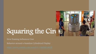 Squaring the Circle 
How Framing Influences User 
Behavior around a Seamless Cylindrical Display 
https://www.youtube.com/watch?v=VjhEMOoK0JI 
 
