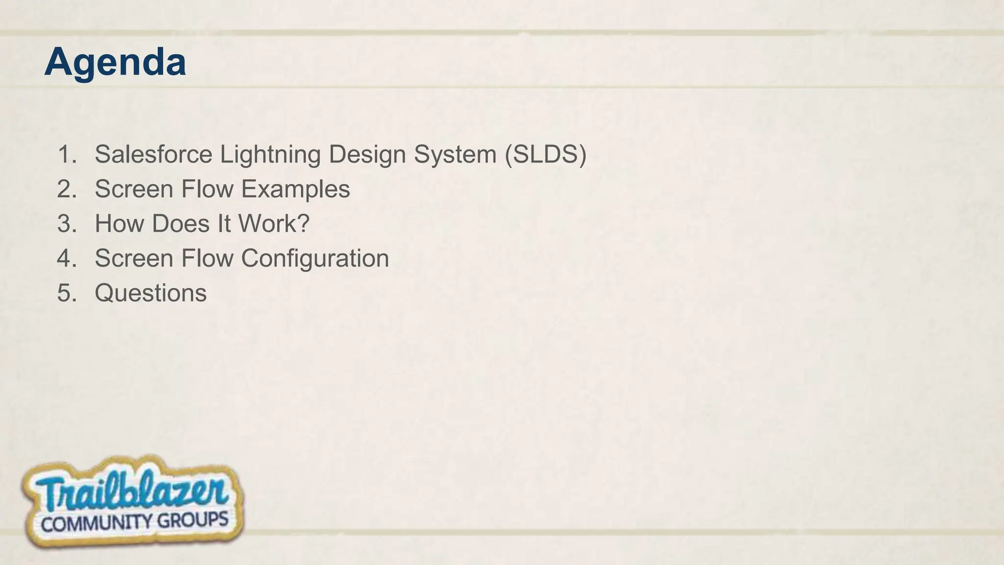 Agenda
1. Salesforce Lightning Design System (SLDS)
2. Screen Flow Examples
3. How Does It Work?
4. Screen Flow Configuration
5. Questions
 