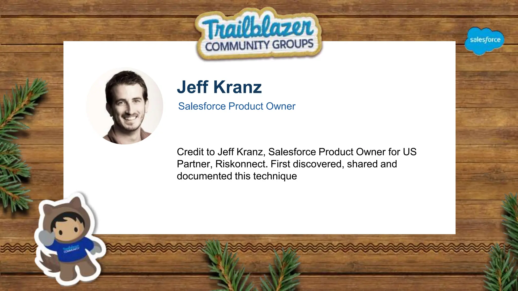 Jeff Kranz
Salesforce Product Owner
Credit to Jeff Kranz, Salesforce Product Owner for US
Partner, Riskonnect. First discovered, shared and
documented this technique
 