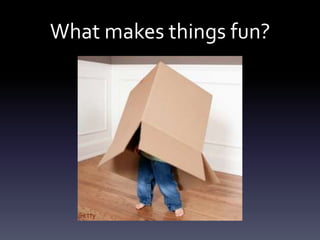 What makes things fun?
 