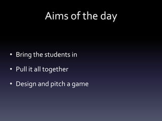 Aims of the day


• Bring the students in

• Pull it all together

• Design and pitch a game
 
