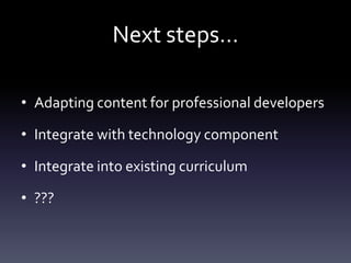 Next steps…

• Adapting content for professional developers

• Integrate with technology component

• Integrate into existing curriculum

• ???
 