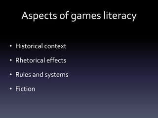 Aspects of games literacy

• Historical context

• Rhetorical effects

• Rules and systems

• Fiction
 