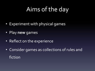 Aims of the day

• Experiment with physical games

• Play new games

• Reflect on the experience

• Consider games as collections of rules and
  fiction
 
