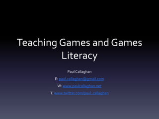 Teaching Games and Games
         Literacy
               Paul Callaghan
        E: paul.callaghan@gmail.com
          W: www.paulcallaghan.net
      T: www.twitter.com/paul_callaghan
 